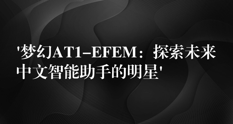 ‘夢幻AT1-EFEM：探索未來中文智能助手的明星’