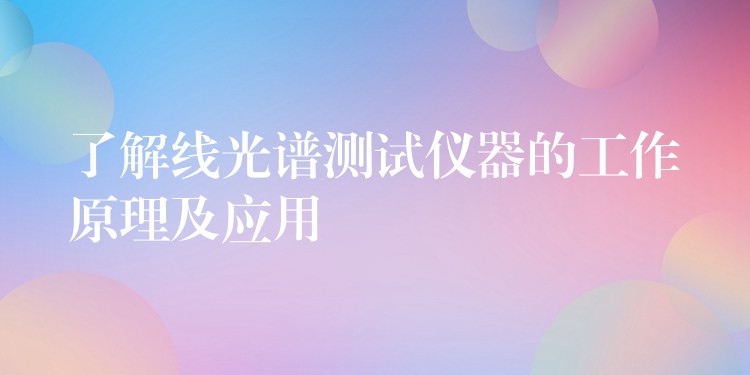 了解線光譜測試儀器的工作原理及應用