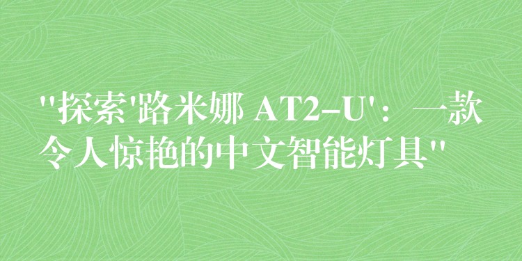 “探索’路米娜 AT2-U’：一款令人驚艷的中文智能燈具”