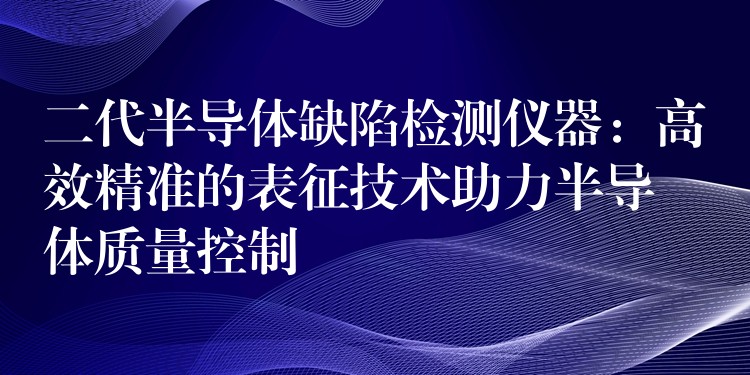 二代半導(dǎo)體缺陷檢測儀器：高效精準的表征技術(shù)助力半導(dǎo)體質(zhì)量控制