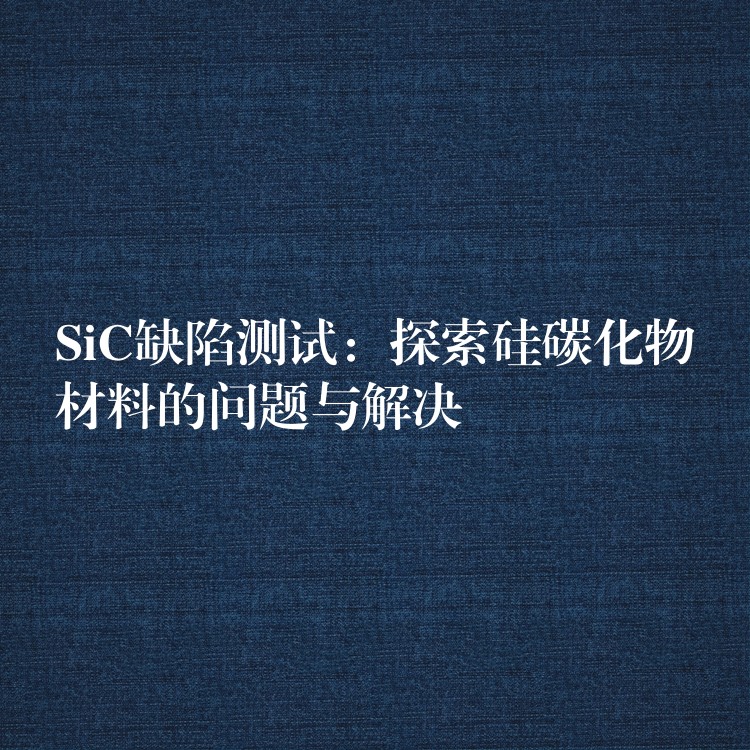 SiC缺陷測試：探索硅碳化物材料的問題與解決