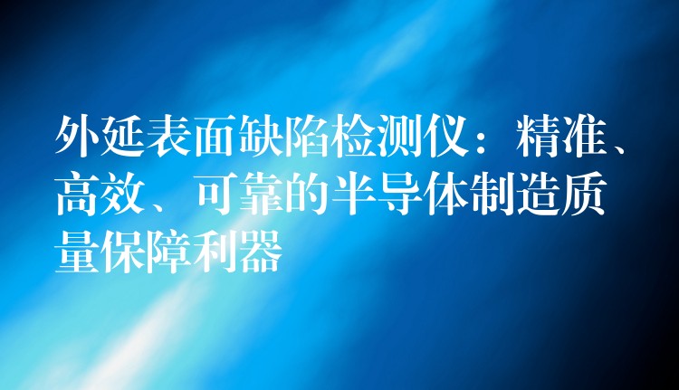 外延表面缺陷檢測儀：精準、高效、可靠的半導體制造質量保障利器