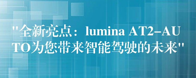 “全新亮點(diǎn)：lumina AT2-AUTO為您帶來(lái)智能駕駛的未來(lái)”