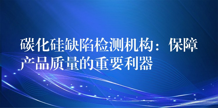 碳化硅缺陷檢測機構：保障產品質量的重要利器