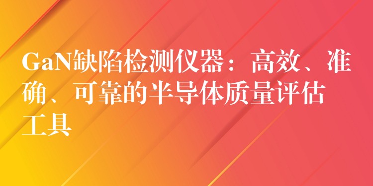 GaN缺陷檢測儀器：高效、準確、可靠的半導體質量評估工具