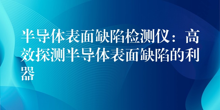 半導體表面缺陷檢測儀：高效探測半導體表面缺陷的利器