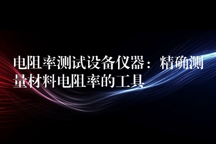 電阻率測試設備儀器：精確測量材料電阻率的工具