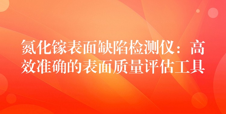 氮化鎵表面缺陷檢測儀：高效準確的表面質量評估工具