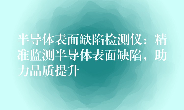 半導體表面缺陷檢測儀：精準監測半導體表面缺陷，助力品質提升