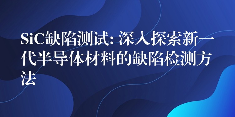 SiC缺陷測試: 深入探索新一代半導體材料的缺陷檢測方法