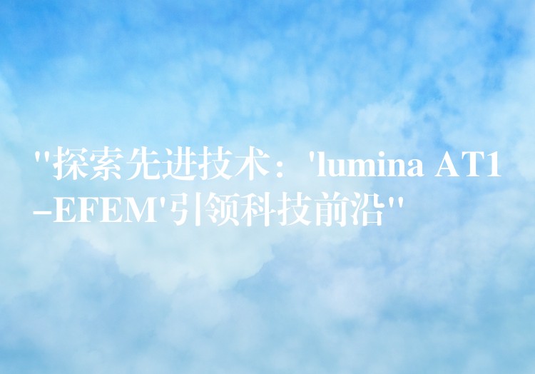 “探索先進技術：’lumina AT1-EFEM’引領科技前沿”