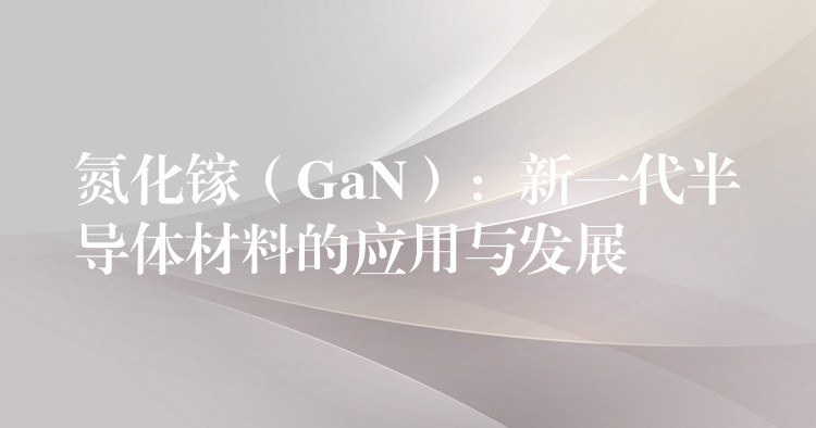 氮化鎵（GaN）：新一代半導體材料的應用與發展