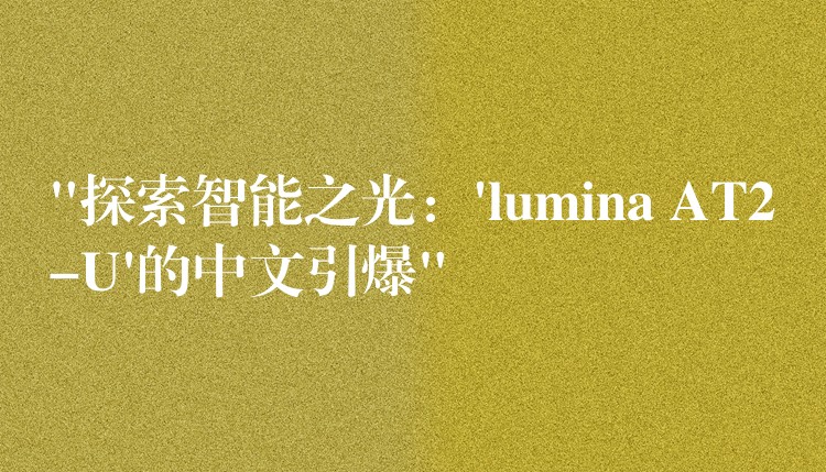 “探索智能之光：’lumina AT2-U’的中文引爆”