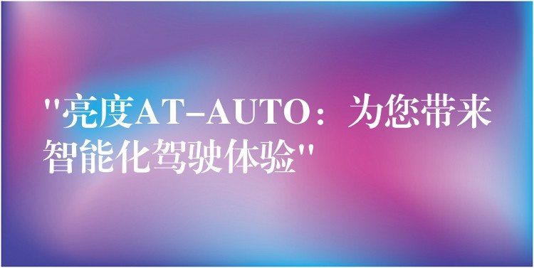 “亮度AT-AUTO：為您帶來智能化駕駛體驗”