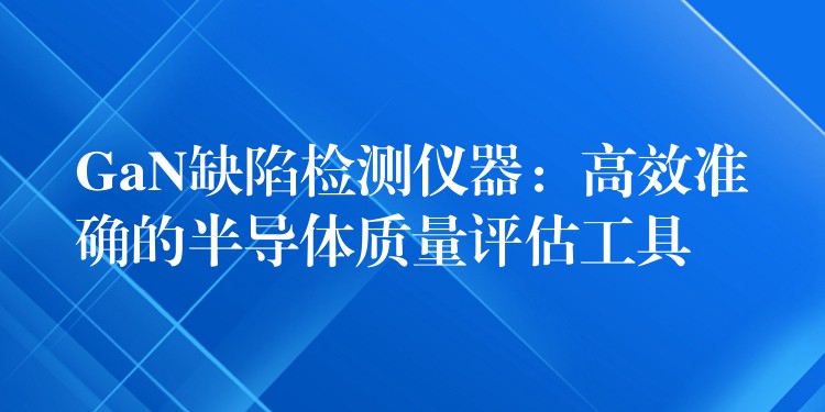 GaN缺陷檢測儀器：高效準確的半導體質量評估工具