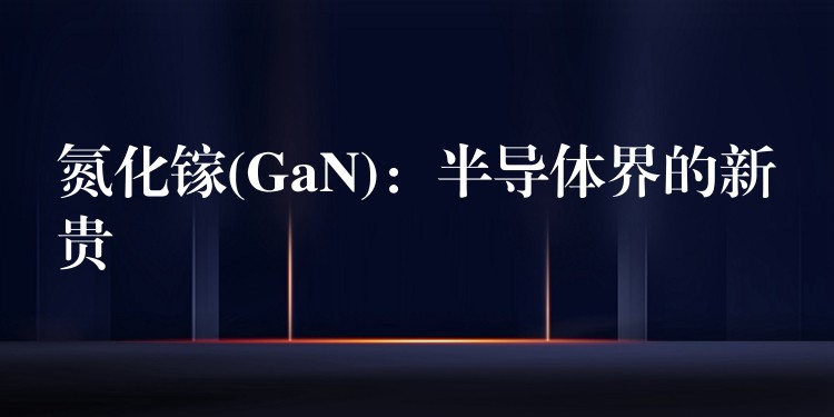 氮化鎵(GaN)：半導體界的新貴