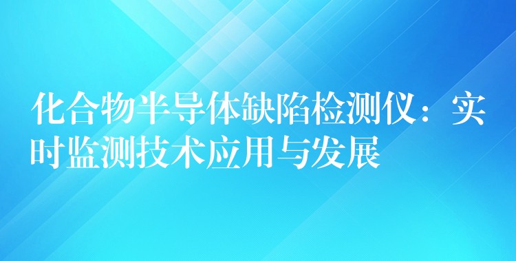 化合物半導體缺陷檢測儀：實時監測技術應用與發展