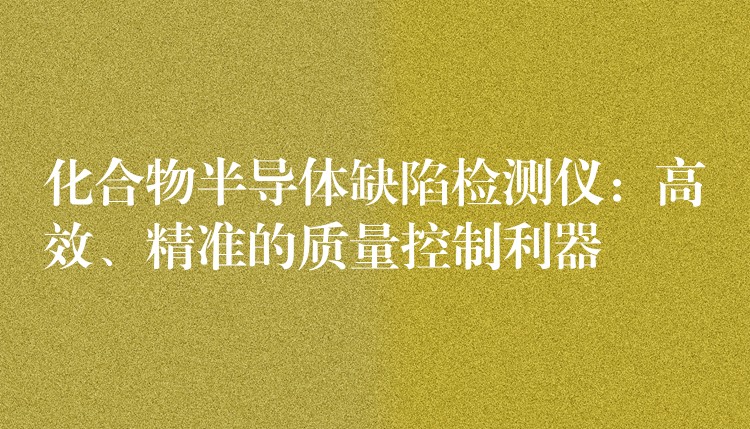 化合物半導體缺陷檢測儀：高效、精準的質量控制利器