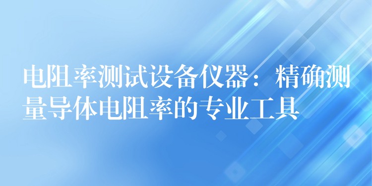 電阻率測試設(shè)備儀器：精確測量導(dǎo)體電阻率的專業(yè)工具