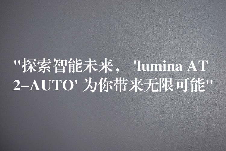 “探索智能未來， ‘lumina AT2-AUTO’ 為你帶來無限可能”