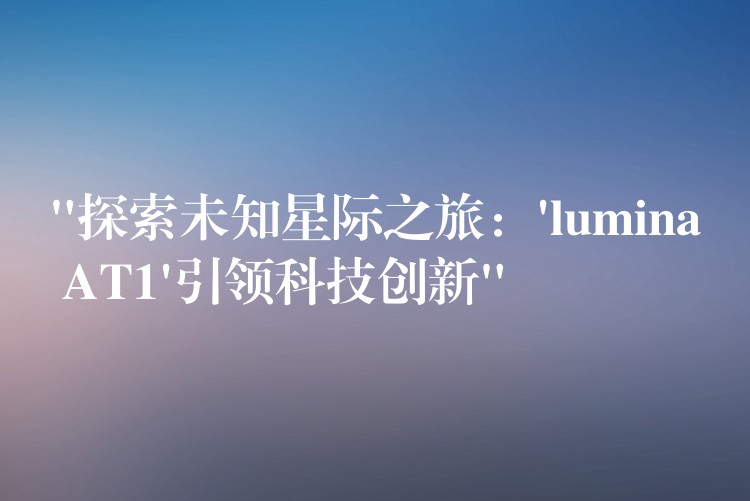 “探索未知星際之旅：’lumina AT1’引領科技創新”