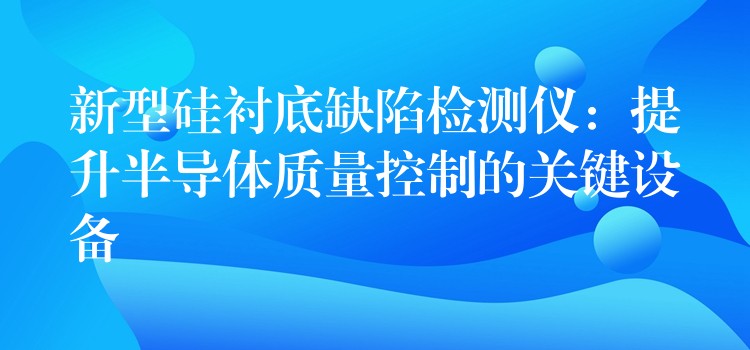 新型硅襯底缺陷檢測儀：提升半導體質量控制的關鍵設備