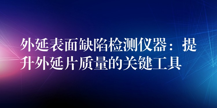 外延表面缺陷檢測儀器：提升外延片質量的關鍵工具