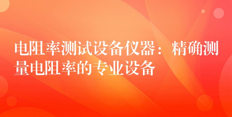 電阻率測(cè)試設(shè)備儀器：精確測(cè)量電阻率的專業(yè)設(shè)備