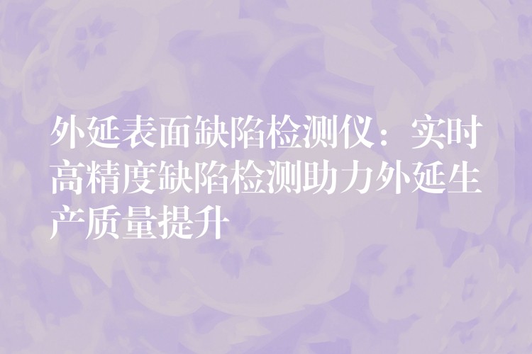 外延表面缺陷檢測儀：實時高精度缺陷檢測助力外延生產質量提升