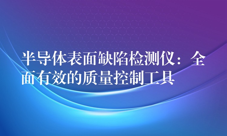 半導體表面缺陷檢測儀：全面有效的質量控制工具