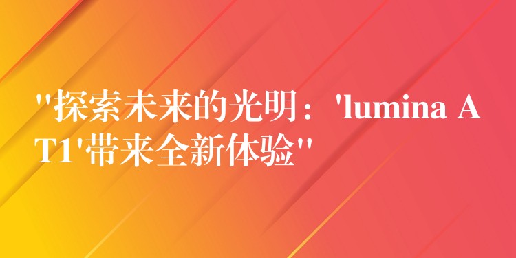 “探索未來的光明：’lumina AT1’帶來全新體驗”