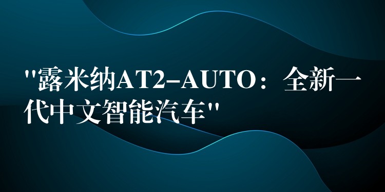 “露米納AT2-AUTO：全新一代中文智能汽車”