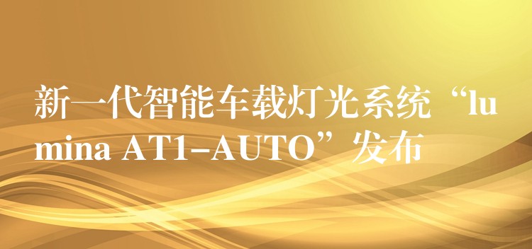 新一代智能車載燈光系統“lumina AT1-AUTO”發布