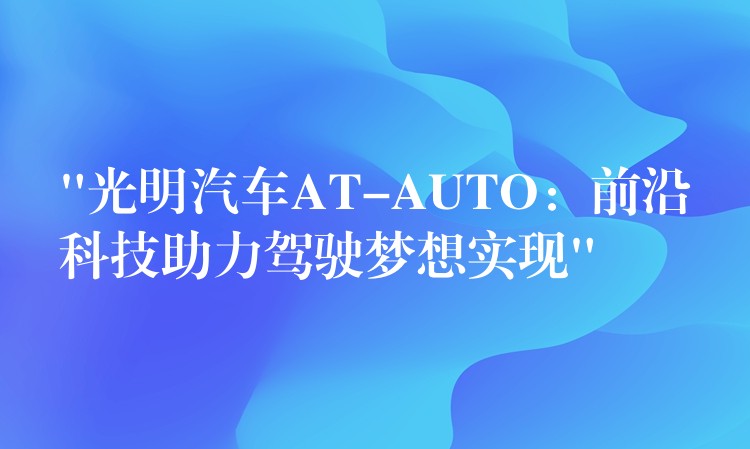 “光明汽車AT-AUTO：前沿科技助力駕駛夢想實現”