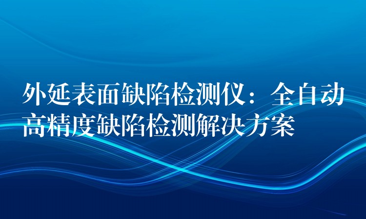 外延表面缺陷檢測儀：全自動高精度缺陷檢測解決方案