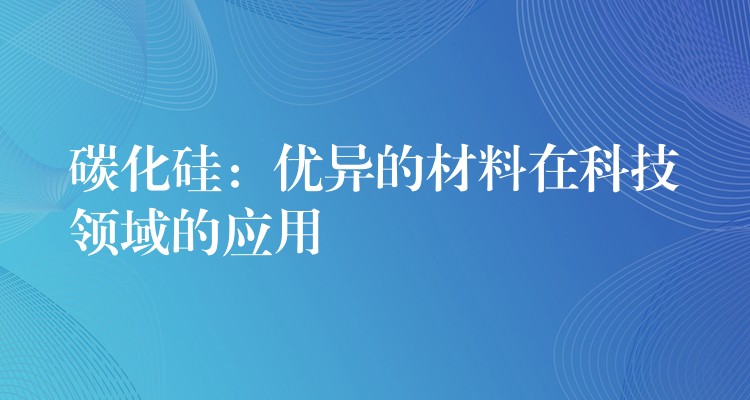 碳化硅：優異的材料在科技領域的應用