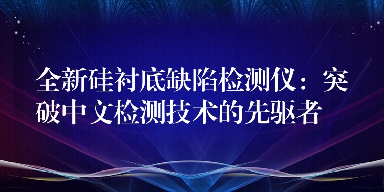 全新硅襯底缺陷檢測儀：突破中文檢測技術的先驅者