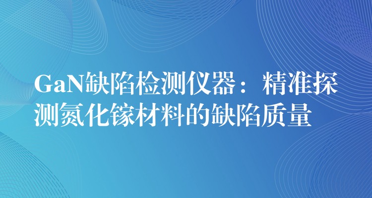 GaN缺陷檢測儀器：精準探測氮化鎵材料的缺陷質量