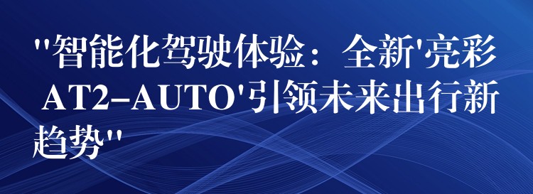 “智能化駕駛體驗(yàn)：全新’亮彩 AT2-AUTO’引領(lǐng)未來出行新趨勢(shì)”