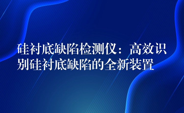 硅襯底缺陷檢測儀：高效識別硅襯底缺陷的全新裝置