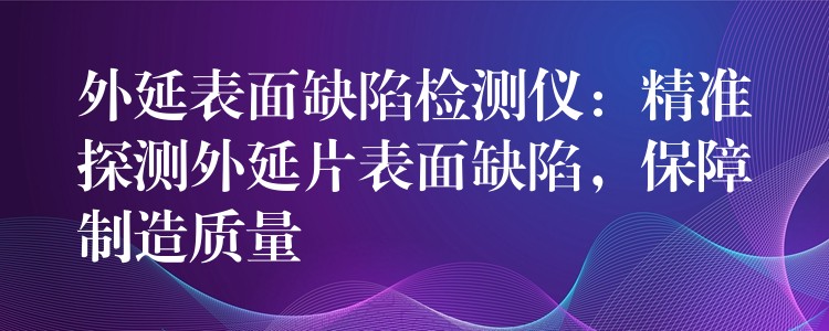 外延表面缺陷檢測儀：精準探測外延片表面缺陷，保障制造質量