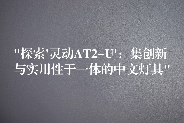 “探索’靈動AT2-U’：集創新與實用性于一體的中文燈具”