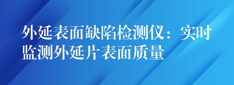 外延表面缺陷檢測儀：實時監測外延片表面質量