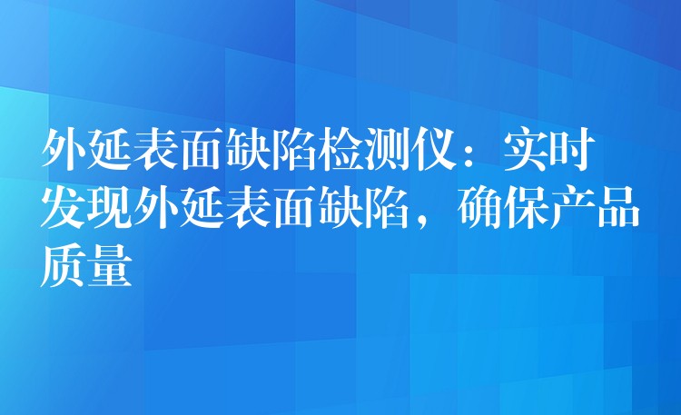 外延表面缺陷檢測儀：實時發現外延表面缺陷，確保產品質量