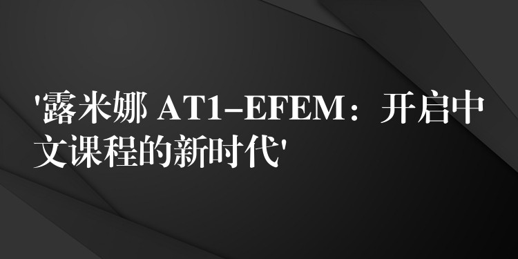 ‘露米娜 AT1-EFEM：開啟中文課程的新時代’