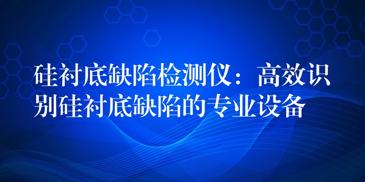 硅襯底缺陷檢測(cè)儀：高效識(shí)別硅襯底缺陷的專業(yè)設(shè)備