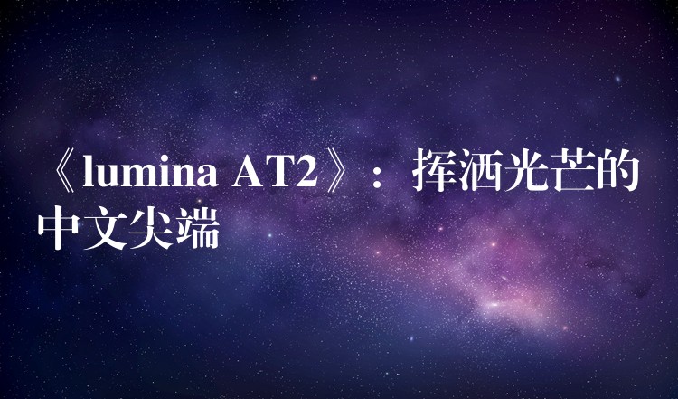 《lumina AT2》：揮灑光芒的中文尖端