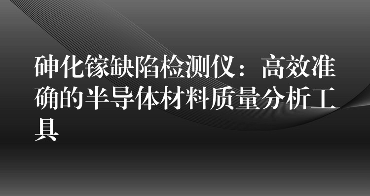 砷化鎵缺陷檢測儀：高效準確的半導體材料質量分析工具