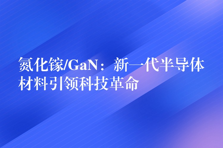 氮化鎵/GaN：新一代半導體材料引領科技革命