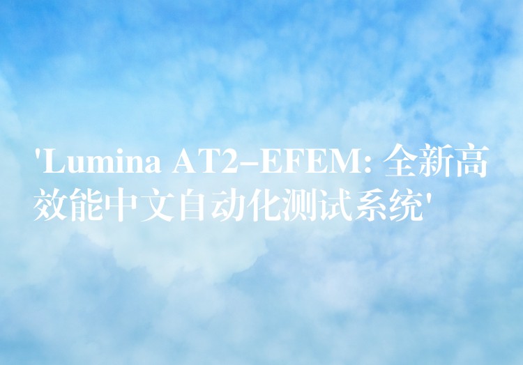 ‘Lumina AT2-EFEM: 全新高效能中文自動化測試系統’